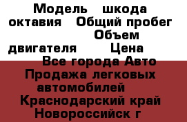  › Модель ­ шкода октавия › Общий пробег ­ 85 000 › Объем двигателя ­ 1 › Цена ­ 510 000 - Все города Авто » Продажа легковых автомобилей   . Краснодарский край,Новороссийск г.